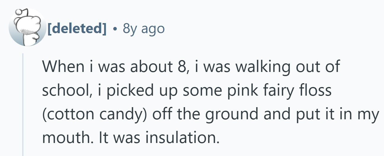  . 8y ago When i i was about 8, i was walking out of school, i picked up some pink fairy floss (cotton candy) off the ground and put it in my mouth. It was insulation. 