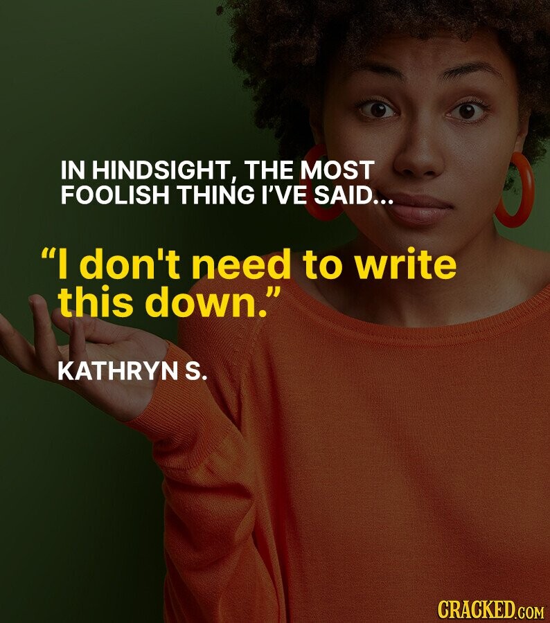 IN HINDSIGHT, THE MOST FOOLISH THING I'VE SAID... I don't need to write this down. KATHRYN S. CRACKED.COM
