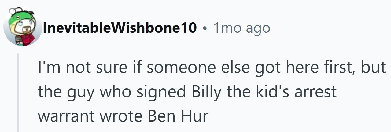 InevitableWishbone10 . 1mo ago I'm not sure if someone else got here first, but the guy who signed Billy the kid's arrest warrant wrote Ben Hur