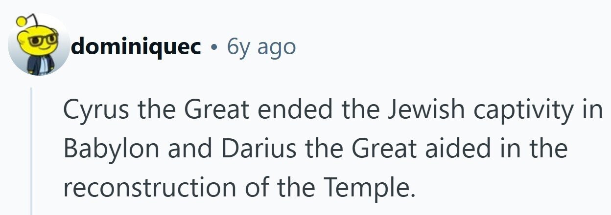 dominiquec . 6y ago Cyrus the Great ended the Jewish captivity in Babylon and Darius the Great aided in the reconstruction of the Temple.