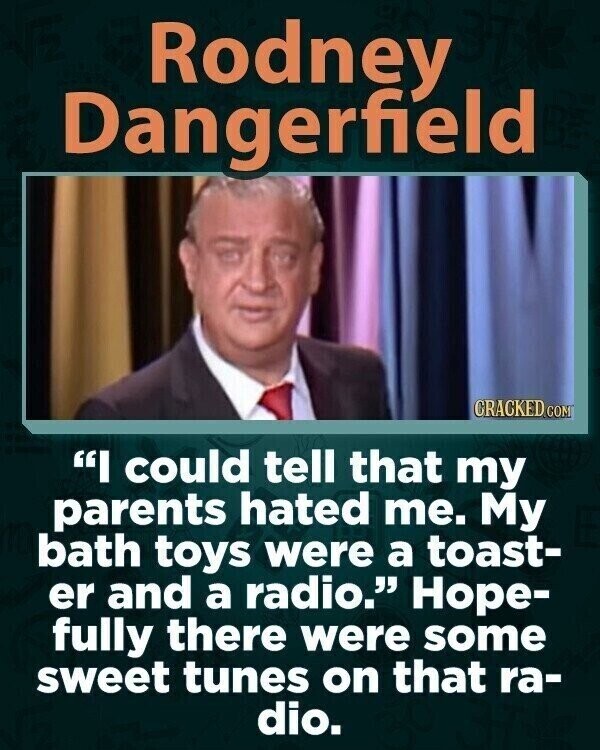 Rodney Dangerfield CRACKED.COM I could tell that my parents hated me. My bath toys were a toast- er and a radio. Норе- fully there were some sweet tunes on that ra- dio.