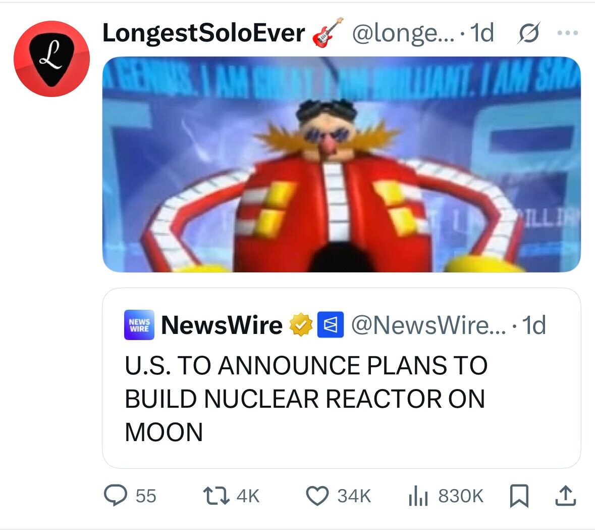 @longe... 1d s ... LongestSoloEver L GENIUS. AM GREAT LAM HIMLIANT. I AM SM ILLIA NEWS WIRE NewsWire @NewsWire... 1d U.S. TO ANNOUNCE PLANS TO BUILD NUCLEAR REACTOR ON MOON 55 4K 34K 830K 