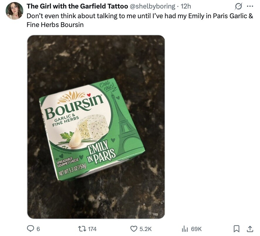 The Girl with the Garfield Tattoo @shelbyboring 12h Don't even think about talking to me until I've had my Emily in Paris Garlic & Fine Herbs Boursin G ... C'est chic! Z Boursin GARLIC & FINE HERBS SERVING SUGGESTION EMILY SPREADABLE GOURMET CHEESE IN PARIS NET WT 5.3 OZ (150g) 6 174 5.2K 69K