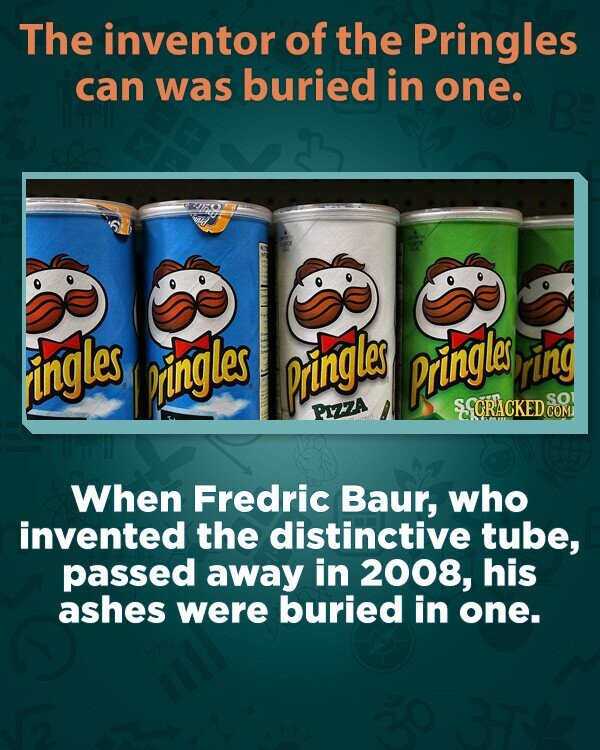 The inventor of the Pringles can was buried in one. BE + x 5 adidas - RACE REAL - ring ringles Pringles Pringles Pringles SCRACKED - SO COM PIZZA When Fredric Baur, who invented the distinctive tube, passed away in 2008, his ashes were buried in one. 27%