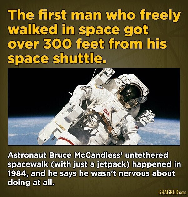 The first man who freely walked in space got over 300 feet from his space shuttle. NAS Astronaut Bruce McCandless' untethered spacewalk (with just a jetpack) happened in 1984, and he says he wasn't nervous about doing at all. CRACKED.COM