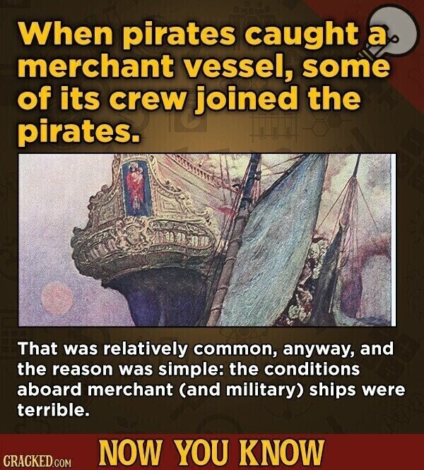 When pirates caught a merchant vessel, some of its crew joined the pirates. That was relatively common, anyway, and the reason was simple: the conditions aboard merchant (and military) ships were terrible. NOW YOU KNOW CRACKED.COM