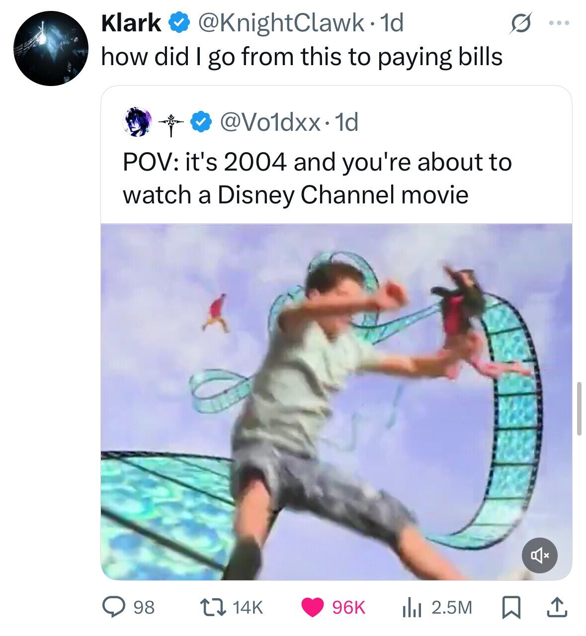 Klark @KnightClawk.1 1d ... how did I go from this to paying bills @Vo1dxx·· 1d POV: it's 2004 and you're about to watch a Disney Channel movie 98 14K 96K 2.5M 