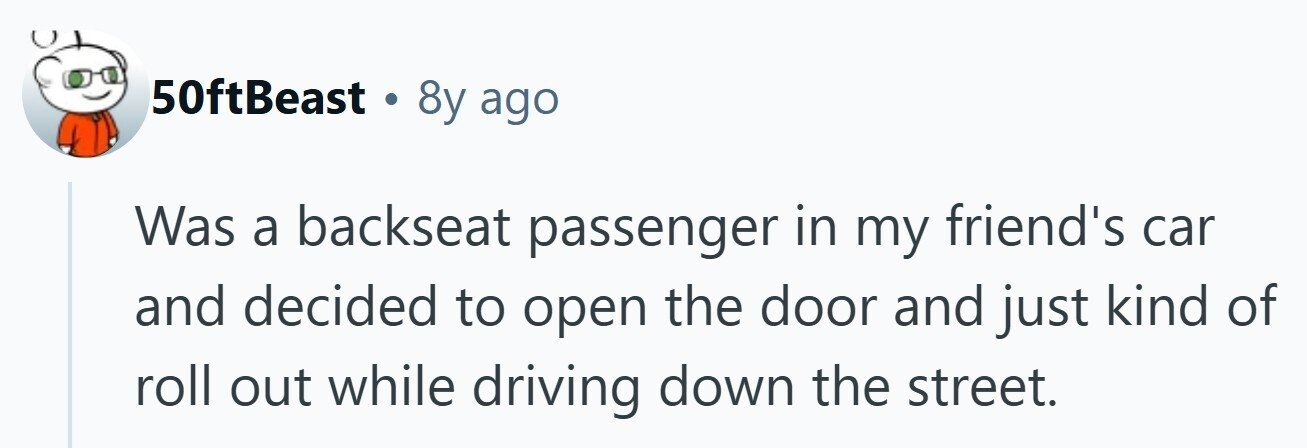 50ftBeast 8y ago Was a backseat passenger in my friend's car and decided to open the door and just kind of roll out while driving down the street. 