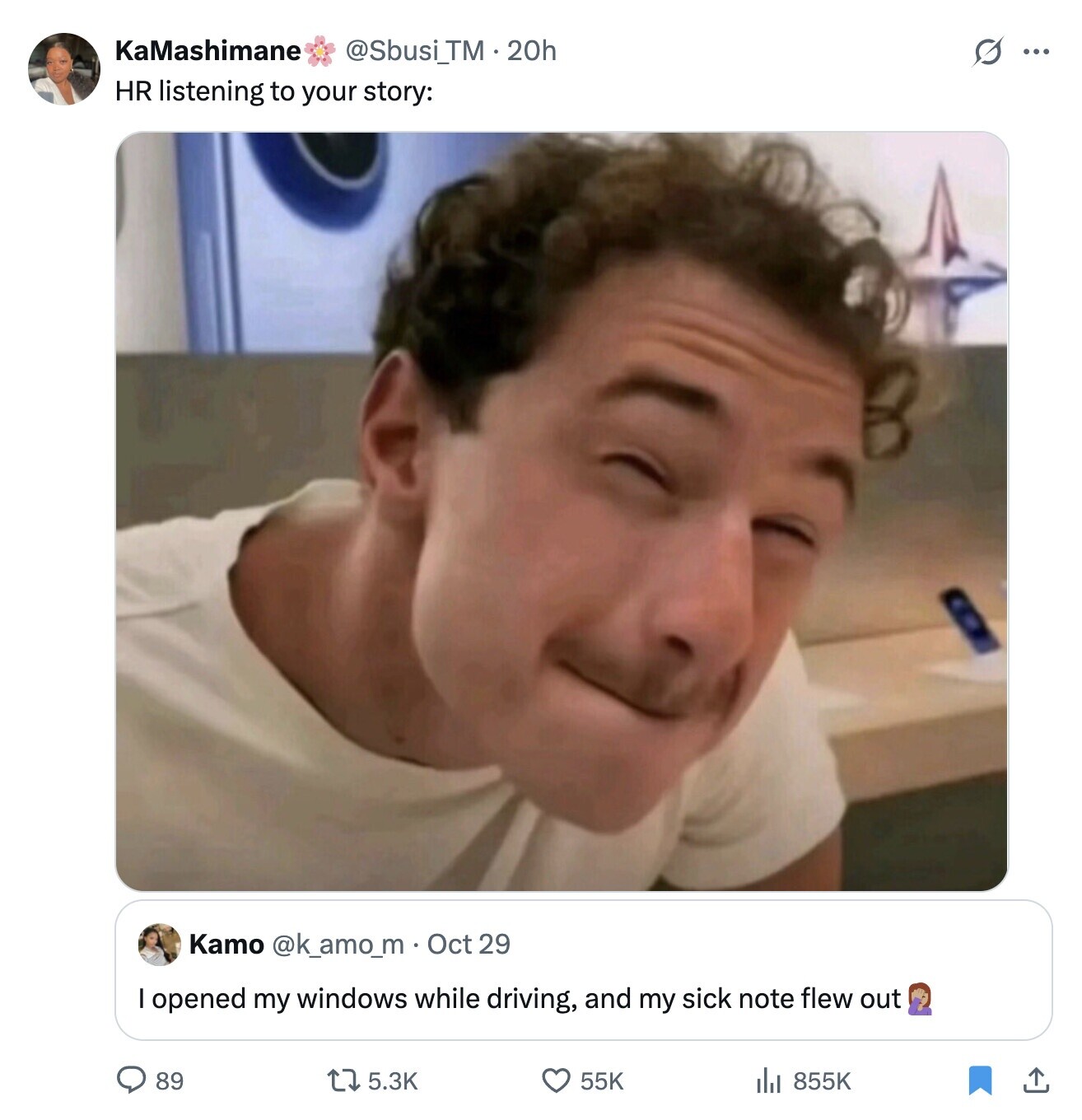 KaMashimane @Sbusi_TM.20h s ... HR listening to your story: Kamo @k_amo_m Oct 29 opened my windows while driving, and my sick note flew out 89 5.3K 55K 855K 