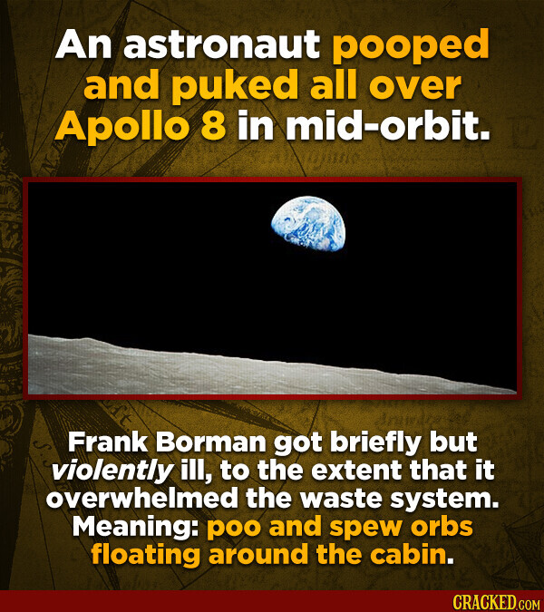 An astronaut pooped and puked all over Apollo 8 in mid-orbit. Frank Borman got briefly but violently ill, to the extent that it overwhelmed the waste system. Meaning: poo and spew orbs floating around the cabin. CRACKED.COM