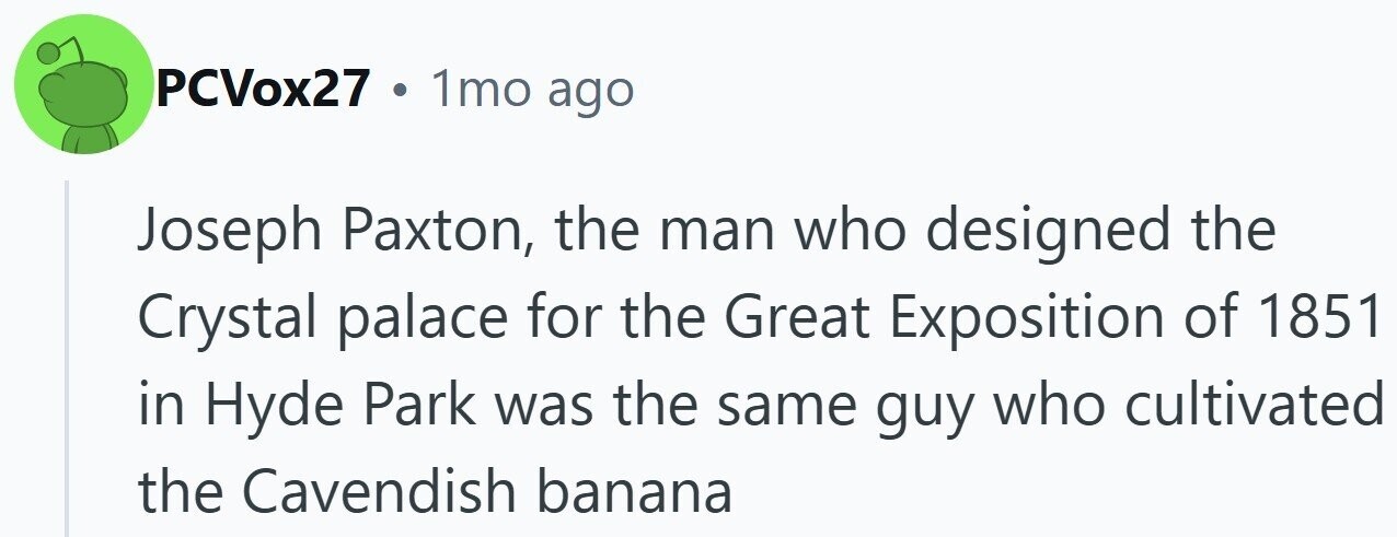PCVox27 . 1mo ago Joseph Paxton, the man who designed the Crystal palace for the Great Exposition of 1851 in Hyde Park was the same guy who cultivated the Cavendish banana