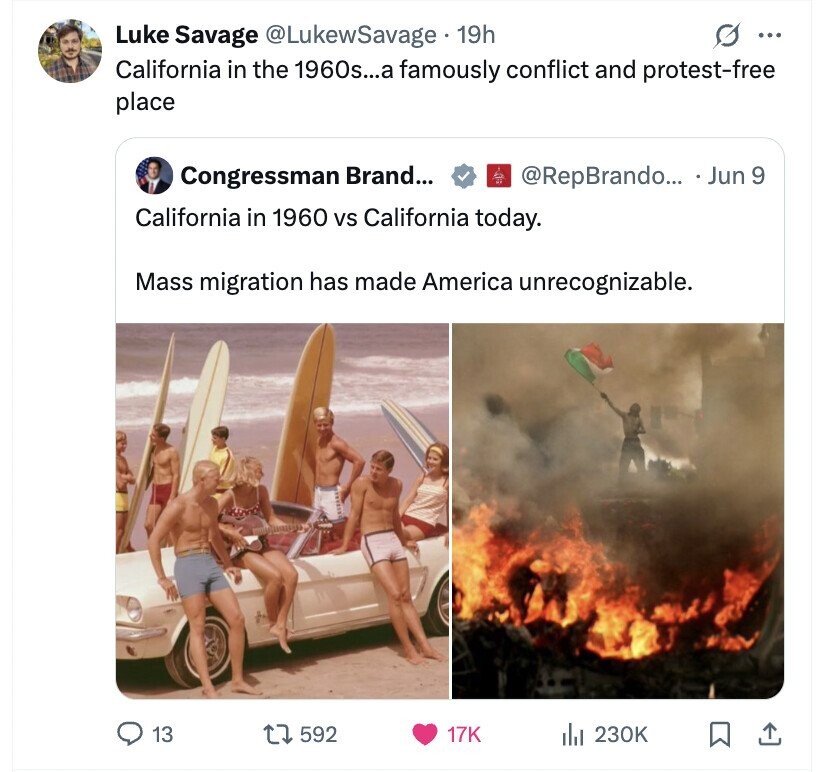 Luke Savage @LukewSavage 19h G ... California in the 1960s...a famously conflict and protest-free place Congressman Brand... @RepBrando... Jun 9 California in 1960 vs California today. Mass migration has made America unrecognizable. 13 592 17K dil 230K