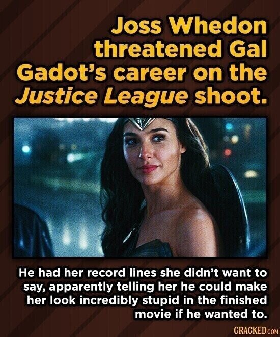 Joss Whedon threatened Gal Gadot's career on the Justice League shoot. Не had her record lines she didn't want to say, apparently telling her he could make her look incredibly stupid in the finished movie if he wanted to. CRACKED.COM