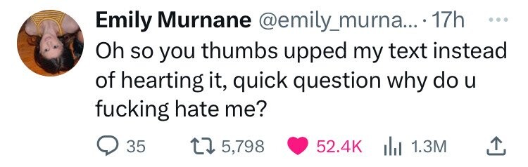 Emily Murnane @emily_murna... 17h ... Oh so you thumbs upped my text instead of hearting it, quick question why do u fucking hate me? 35 5,798 52.4K du 1.3M