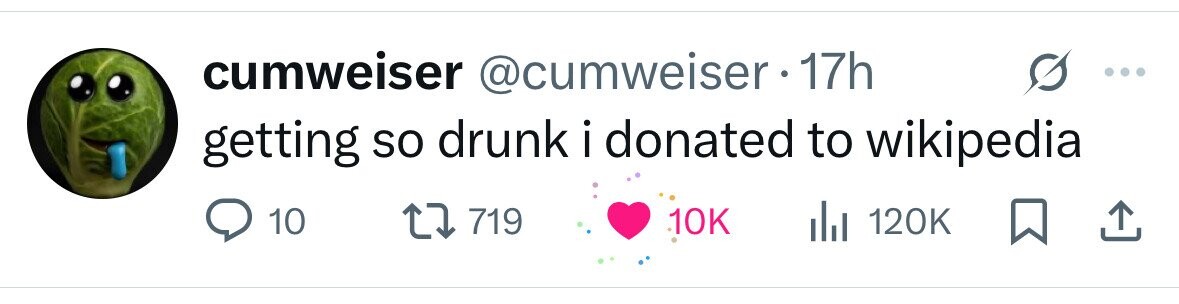 cumweiser @cumweiser-17h getting so drunk i donated I to wikipedia 10 719 10K 120K 
