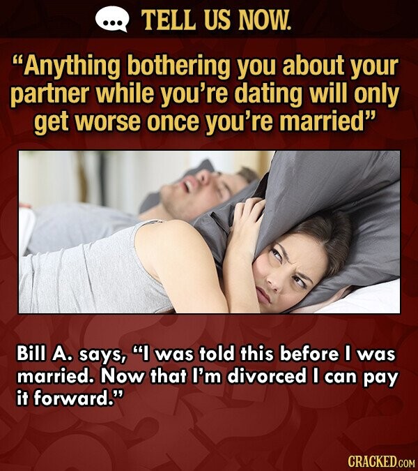 ... TELL US NOW. Anything bothering you about your partner while you're dating will only get worse once you're married Bill А. says, I was told this before I was married. Now that I'm divorced I can pay it forward. CRACKED.COM