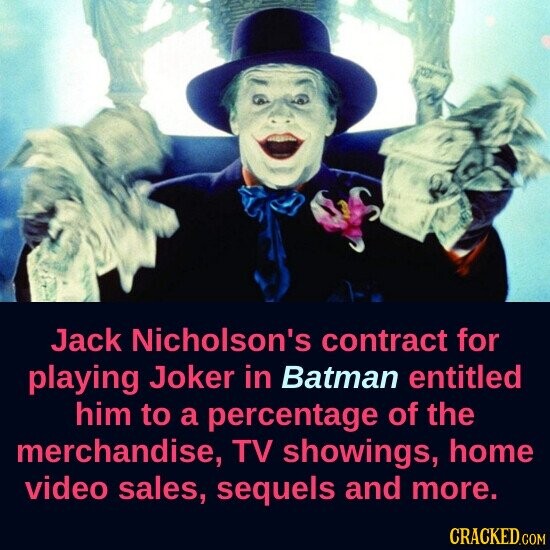 Jack Nicholson's contract for playing Joker in Batman entitled him to a percentage of the merchandise, TV showings, home video sales, sequels and more. CRACKED.COM