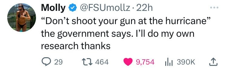 @FSUmollz.22h Molly Don't shoot your gun at the hurricane the government says. I'll do my own research thanks 29 464 9,754 390K