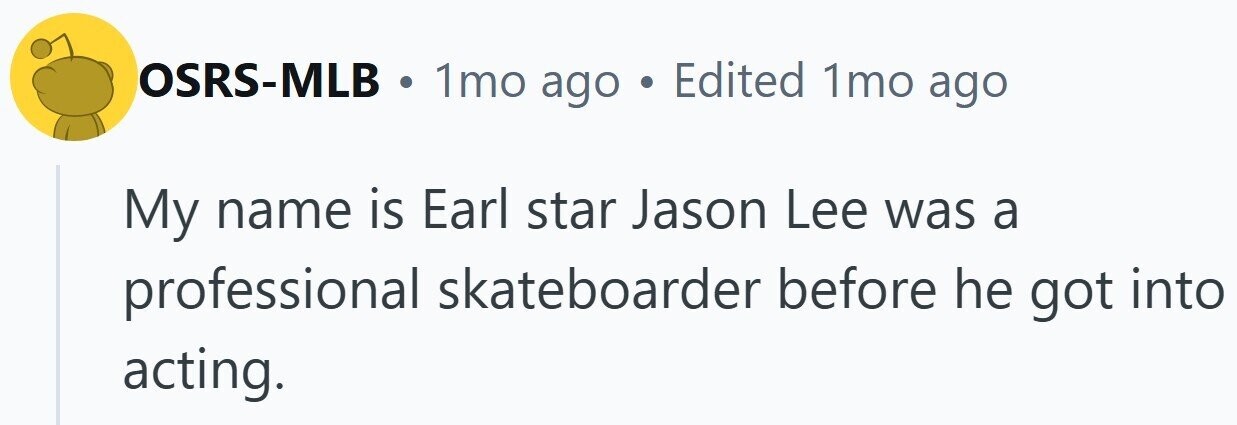 OSRS-MLB . 1mo ago . Edited 1mo ago My name is Earl star Jason Lee was a skateboarder before he got into professional acting.