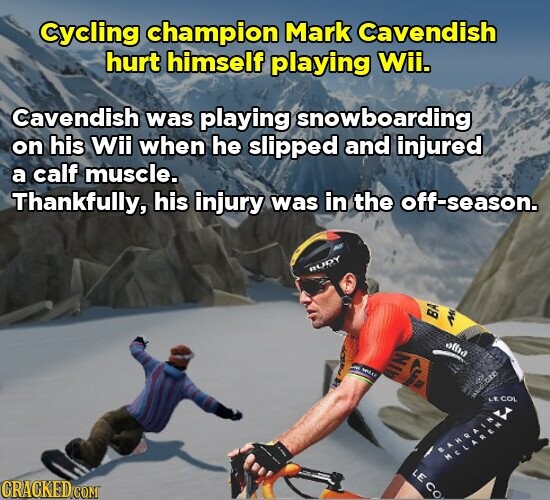 Cycling champion Mark Cavendish hurt himself playing Wii. Cavendish was playing snowboarding on his Wii when he slipped and injured a calf muscle. Thankfully, his injury was in the off-season. MIX RUDY BA M alba - SPORT AIN LECOL BAHRAIN MCLAREN LE CO. CRACKED.COM