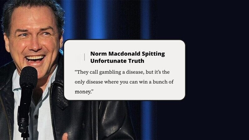 Norm Macdonald Spitting Unfortunate Truth They call gambling a disease, but it's the only disease where you can win a bunch of money.