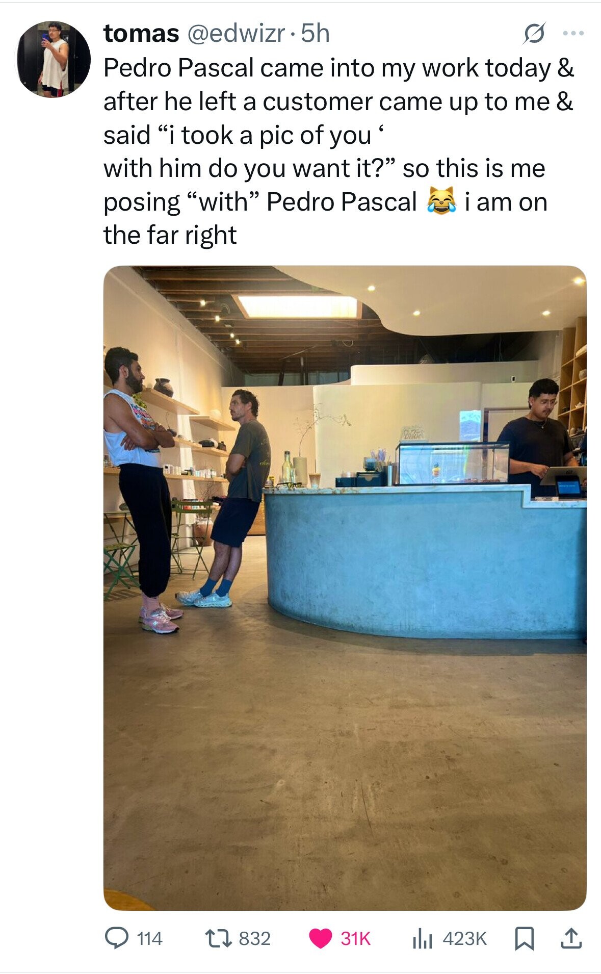 tomas @edwizr. 5h O ... Pedro Pascal came into my work today & after he left a customer came up to me & said i took a pic of you' with him do you want it? so this is me i am on posing with Pedro Pascal the far right 832 114 31K 423K 