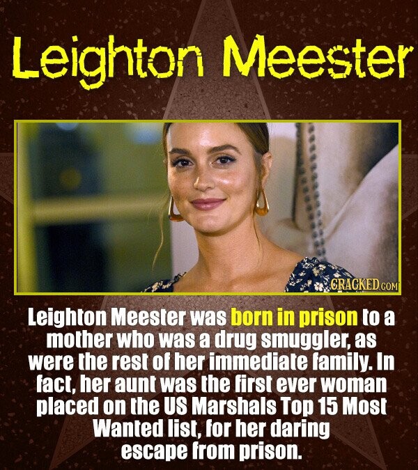 Leighton Meester CRACKED cO Leighton Meester was born in prison to a mother who was a drug smugGLEr, as were the rest of her immediate family. In fact