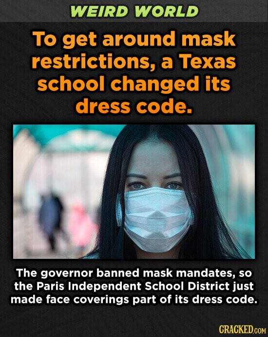 WEIRD WORLD To get around mask restrictions, a Texas school changed its dress code. The governor banned mask mandates, so the Paris Independent school District just made face coverings part of its dress code. CRACKED.COM