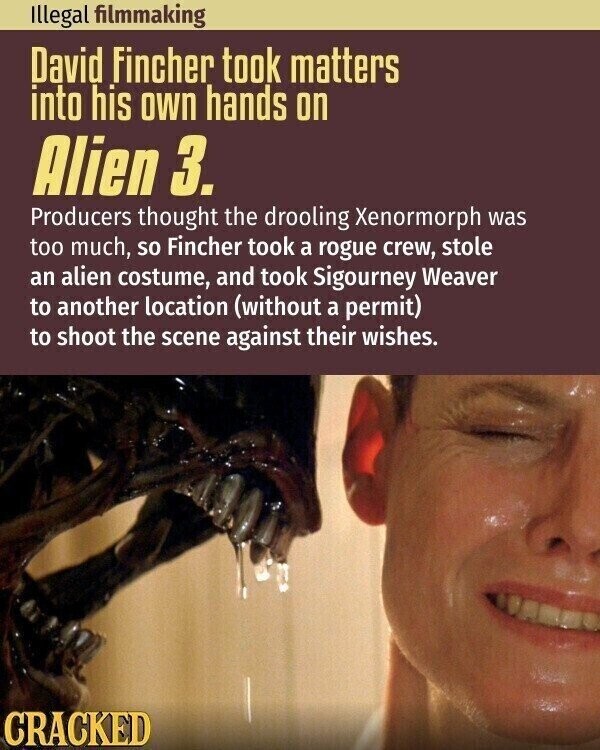 Illegal filmmaking David Fincher took matters into his own hands on Alien 3. Producers thought the drooling Xenormorph was too much, so Fincher took a rogue crew, stole an alien costume, and took Sigourney Weaver to another location (without a permit) to shoot the scene against their wishes. CRACKED