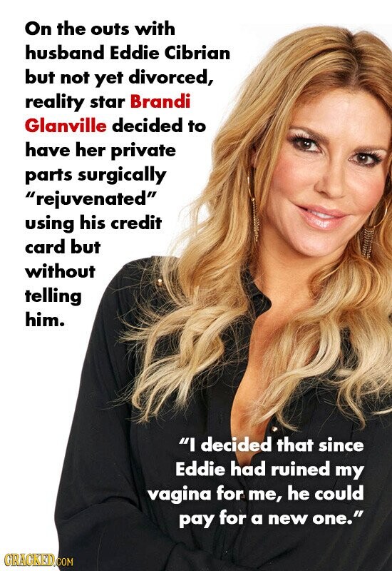On the outs with husband Eddie Cibrian but not yet divorced, reality star Brandi Glanville decided to have her private parts surgically rejuvenated using his credit card but without telling him. I decided that since Eddie had ruined my vagina for me, he could pay for a new one. GRACKED.COM