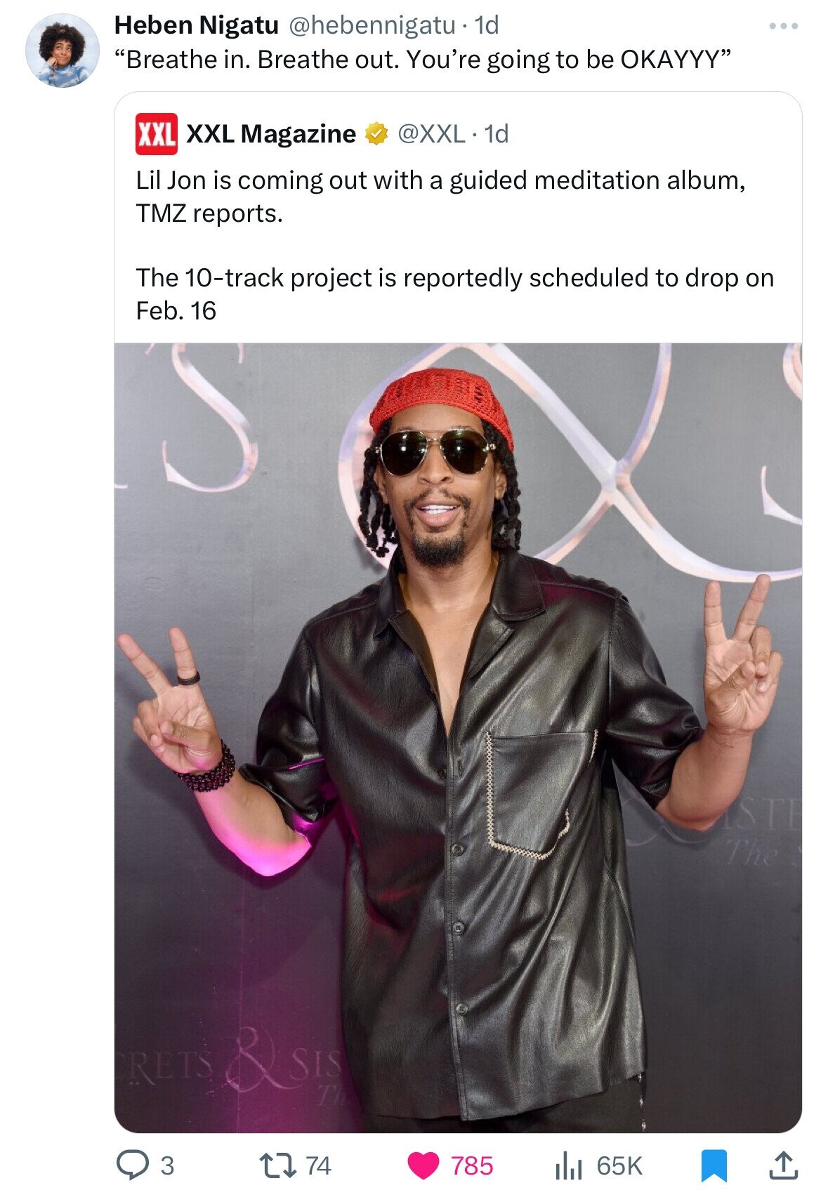 Heben Nigatu @hebennigatu . 1d Breathe in. Breathe out. You're going to be OKAYYY XXL XXL Magazine @XXL . 1d Lil Jon is coming out with a guided meditation album, TMZ reports. The 10-track project is reportedly scheduled to drop on Feb. 16 STE The CRETS & SIS T 785 65K 3 74