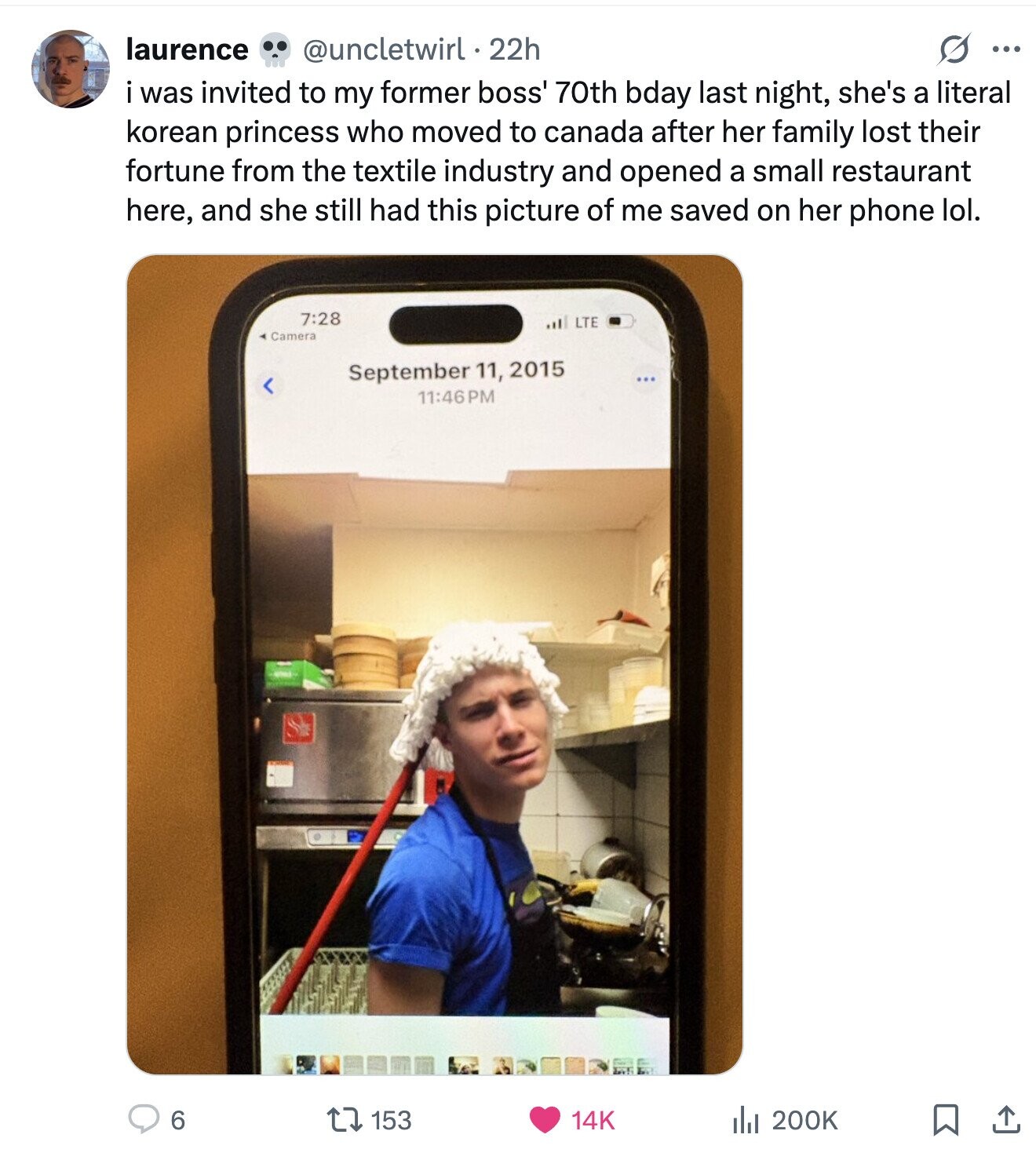 laurence S ... @uncletwirl . 22h i was invited to my former boss' 70th bday last night, she's a literal korean princess who moved to canada after her family lost their fortune from the textile industry and opened a small restaurant here, and she still had this picture of me saved on her phone lol. 7:28 ... LTE Camera September 11, 2015 11:46PM 6 153 14K 200K 