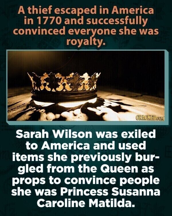 A thief escaped in America in 1770 and successfully convinced everyone she was royalty. GRACKED.COM Sarah Wilson was exiled to America and used items she previously bur- gled from the Queen as props to convince people she was Princess Susanna Caroline Matilda.