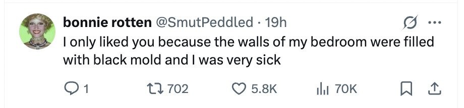 bonnie rotten @SmutPeddled 19h ... I only liked you because the walls of my bedroom were filled with black mold and I was very sick 1 702 5.8K del 70K