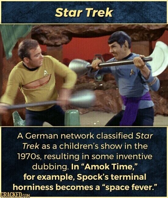 Star Trek A German network classified Star Trek as a children's show in the 1970s, resulting in some inventive dubbing. In Amok Time, for example, Spock's terminal horniness becomes a space fever. CRACKED.COM