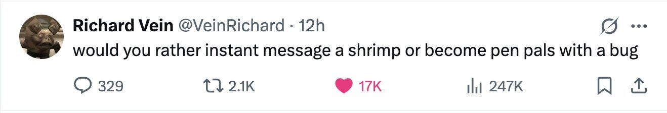Richard Vein @VeinRichard 12h ... would you rather instant message a shrimp or become pen pals with a bug 329 2.1K 17K del 247K 