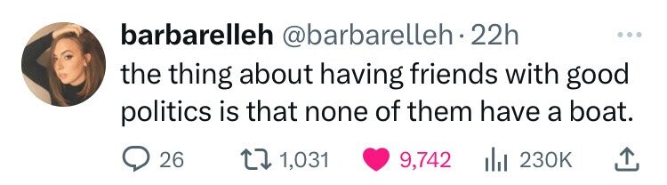 barbarelleh @barbarelleh.2 22h ... the thing about having friends with good politics is that none of them have a boat. 26 1,031 9,742 del 230K