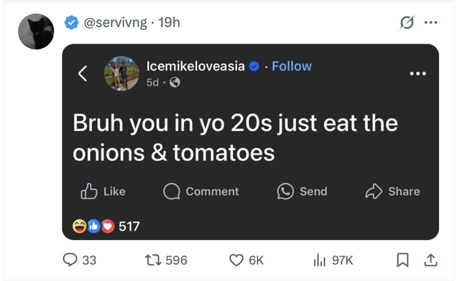 @servivng 19h ... Icemikeloveasia Follow ... 5d Bruh you in yo 20s just eat the onions & tomatoes Like Comment Send Share 517 33 596 6K del 97K
