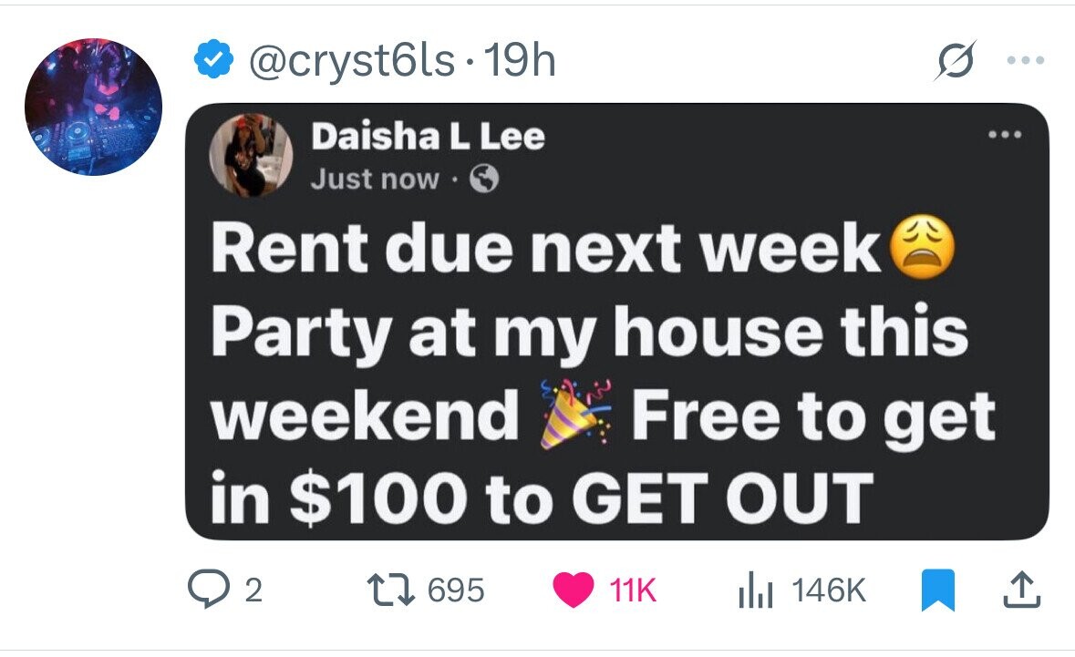 @cryst6ls 19h Daisha L Lee ... Just now Rent due next week Party at my house this weekend Free to get in $100 to GET OUT 2 695 11K 146K 