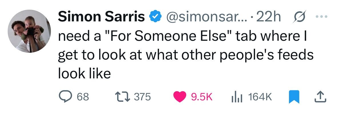 Simon Sarris @simonsar... .22h 0 ... need a For Someone Else tab where I get to look at what other people's feeds look like 68 375 9.5K 164K 