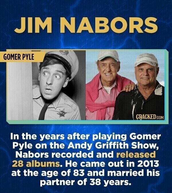 JIM NABORS GOMER PYLE CRACKED.COM In the years after playing Gomer Pyle on the Andy Griffith Show, Nabors recorded and released 28 albums. Не came out in 2013 at the age of 83 and married his partner of 38 years.