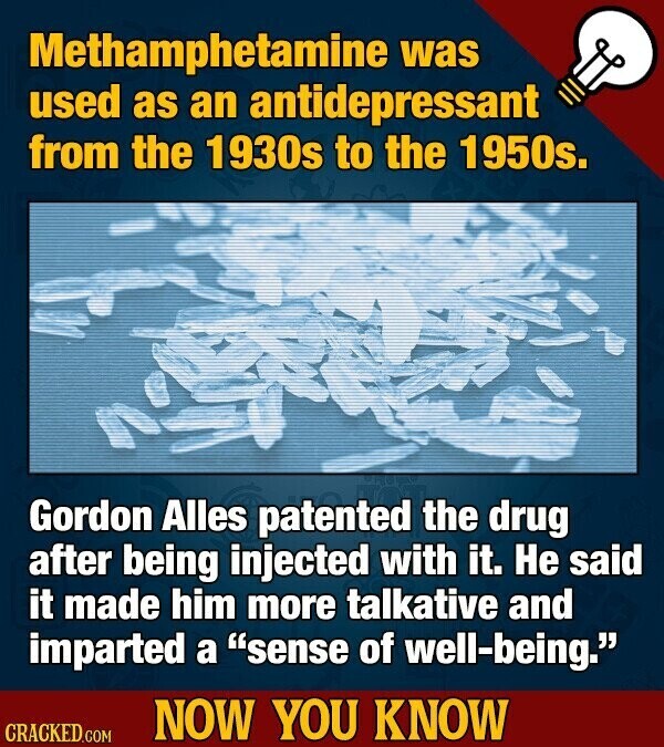 Methamphetamine was used as an antidepressant from the 1930s to the 1950s. Gordon Alles patented the drug after being injected with it. Не said it made him more talkative and imparted a sense of well-being. NOW YOU KNOW CRACKED.COM