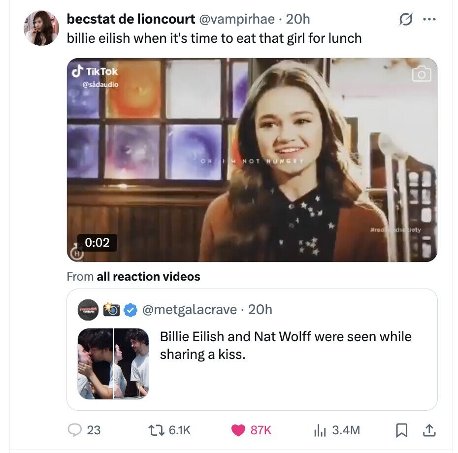 becstat de lioncourt @vampirhae 20h G ... billie eilish when it's time to eat that girl for lunch TikTok @sádaudio OH I I NOT HUNGRY Bred dsociety 0:02 H From all reaction videos @metgalacrave.20h Billie Eilish and Nat Wolff were seen while sharing a kiss. 23 6.1K 87K 3.4M