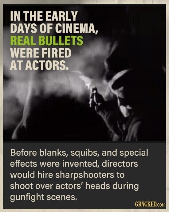 IN THE EARLY DAYS OF CINEMA, REAL BULLETS WERE FIRED AT ACTORS. Before blanks, squibs, and special effects were invented, directors would hire sharpshooters to shoot over actors' heads during gunfight scenes. CRACKED.COM