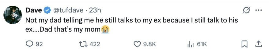 Dave @tufdave . 23h ... Not my dad telling me he still talks to my ex because I still talk to his ex....Dad that's my mom 92 422 9.8K del 61K 