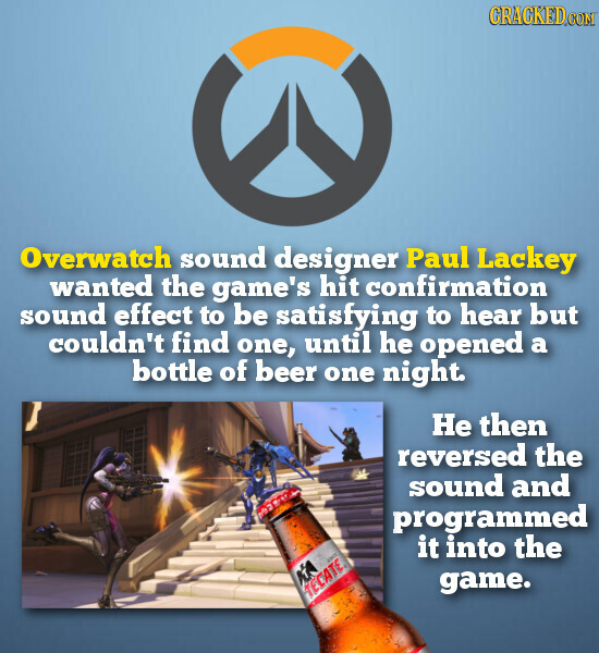 GRACKED.COM Overwatch sound designer Paul Lackey wanted the game's hit confirmation sound effect to be satisfying to hear but couldn't find one, until he opened a bottle of beer one night. Не then reversed the sound and programmed it into the game. TECATE