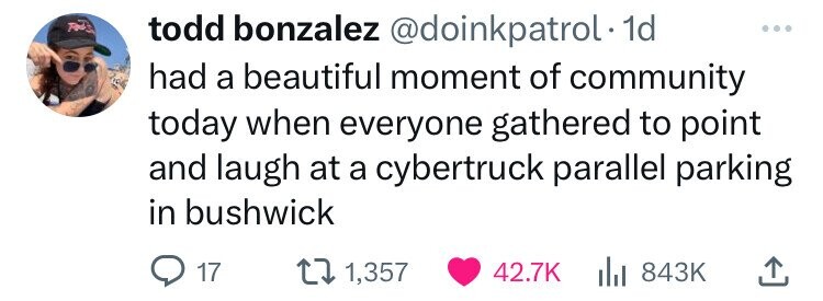 todd bonzalez @doinkpatrol.1 1d had a beautiful moment of community today when everyone gathered to point and laugh at a cybertruck parallel parking in bushwick 17 1,357 42.7K 843K
