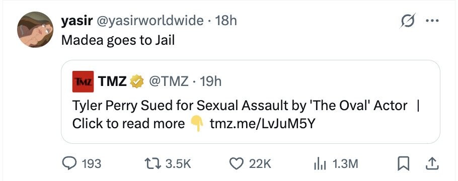 yasir @yasirworldwide 18h ... Madea goes to Jail TMZ TMZ @TMZ 19h Tyler Perry Sued for Sexual Assault by 'The Oval' Actor I Click to read more tmz.me/LvJuM5Y 193 3.5K 22K 1.3M