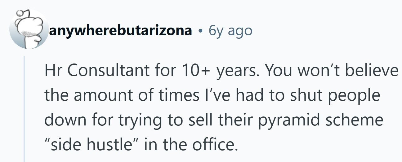 anywherebutarizona . 6y ago Hr Consultant for 10+ years. You won't believe the amount of times I've had to shut people down for trying to sell their pyramid scheme side hustle in the office. 