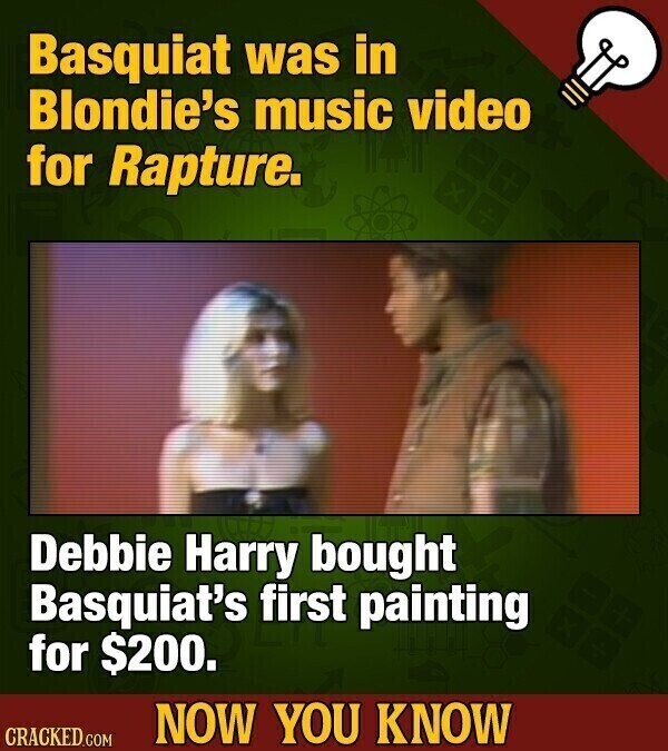 Basquiat was in Blondie's music video for Rapture. Debbie Harry bought Basquiat's first painting for $200. NOW YOU KNOW CRACKED.COM